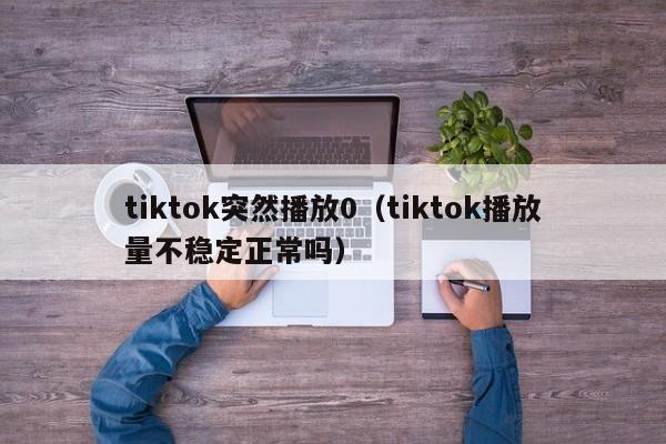 tiktok突然播放0（tiktok播放量不稳定正常吗） 第1张