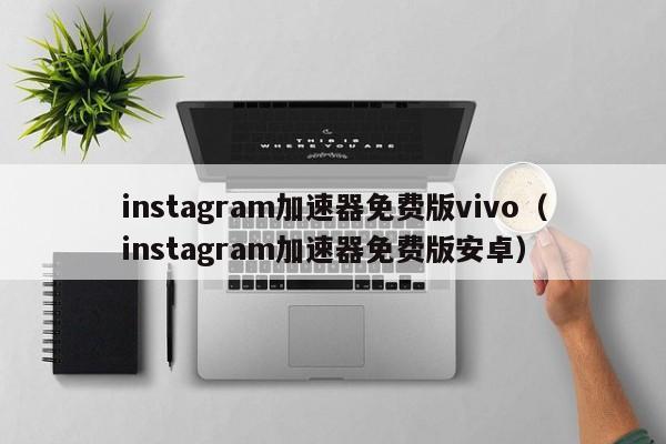 instagram加速器免费版vivo（instagram加速器免费版安卓） 第1张