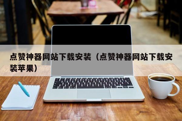 点赞神器网站下载安装（点赞神器网站下载安装苹果） 第1张