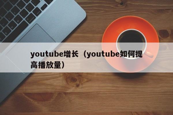 youtube增长（youtube如何提高播放量） 第1张
