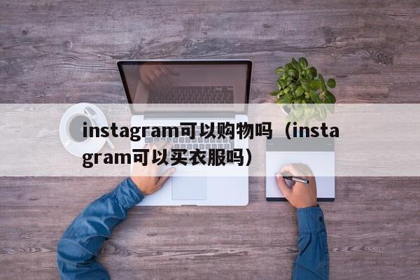 instagram可以购物吗（instagram可以买衣服吗） 第1张