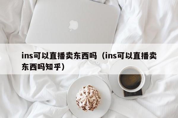 ins可以直播卖东西吗（ins可以直播卖东西吗知乎） 第1张