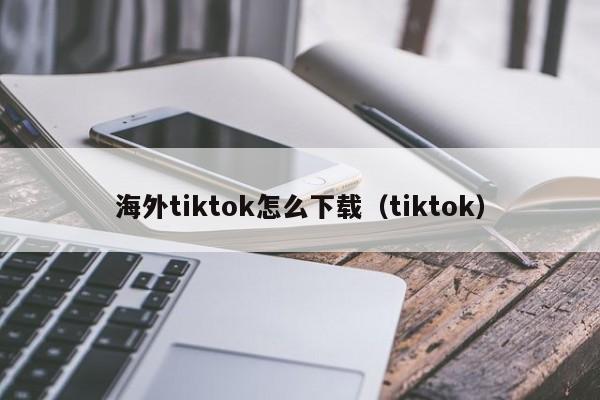 海外tiktok怎么下载（tiktok） 第1张