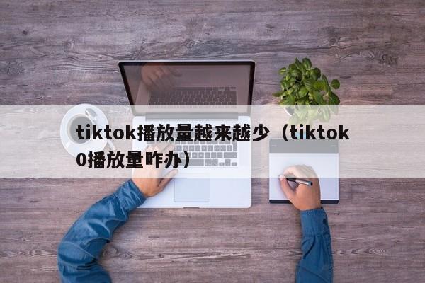 tiktok播放量越来越少（tiktok0播放量咋办） 第1张