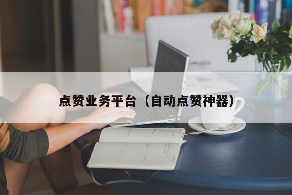 点赞业务平台（自动点赞神器） 第1张