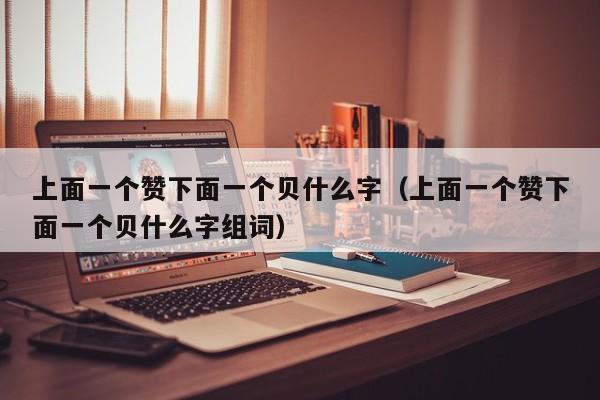 上面一个赞下面一个贝什么字（上面一个赞下面一个贝什么字组词） 第1张