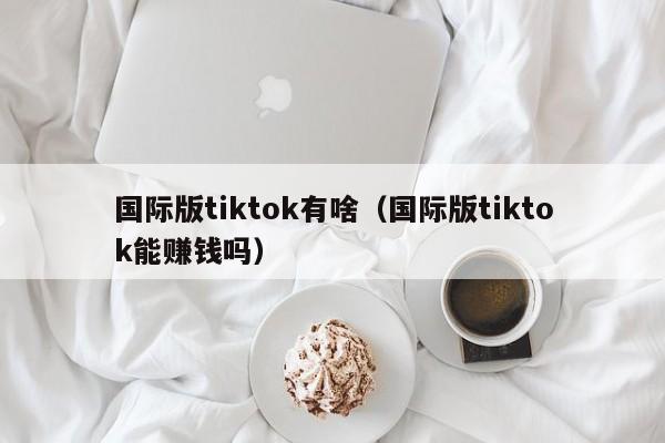 国际版tiktok有啥（国际版tiktok能赚钱吗） 第1张