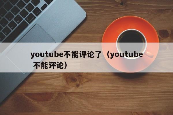 youtube不能评论了（youtube 不能评论） 第1张