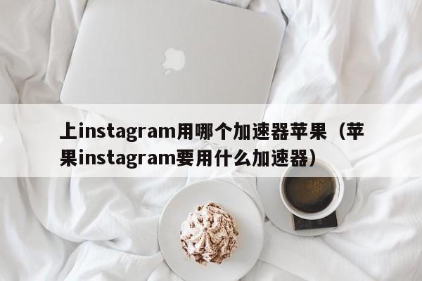 上instagram用哪个加速器苹果（苹果instagram要用什么加速器） 第1张