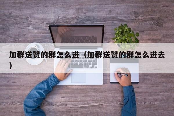 加群送赞的群怎么进（加群送赞的群怎么进去） 第1张