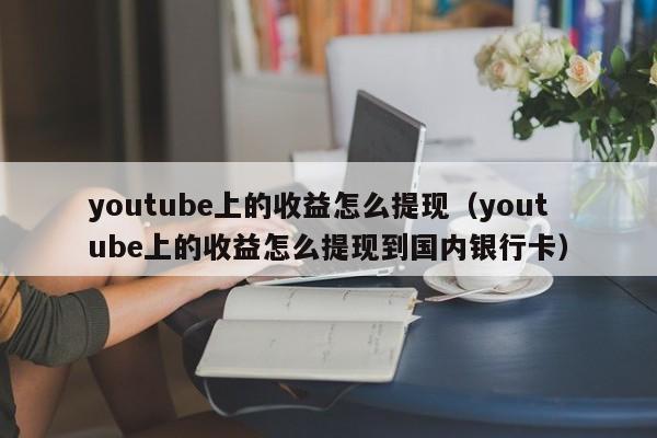 youtube上的收益怎么提现（youtube上的收益怎么提现到国内银行卡） 第1张