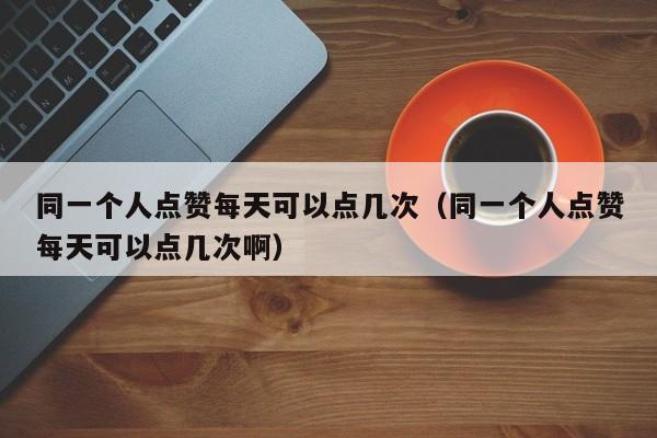 同一个人点赞每天可以点几次（同一个人点赞每天可以点几次啊） 第1张
