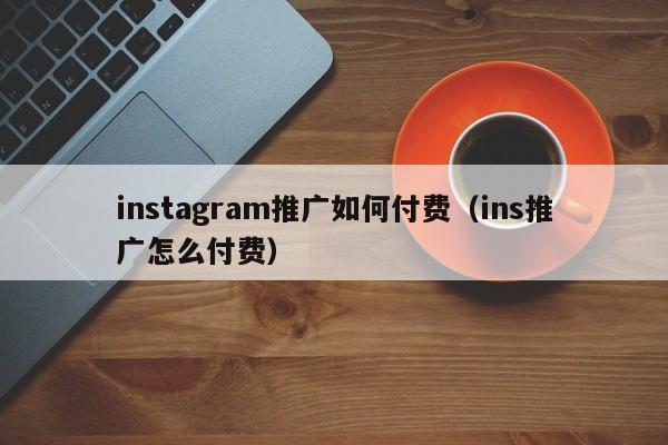 instagram推广如何付费（ins推广怎么付费） 第1张