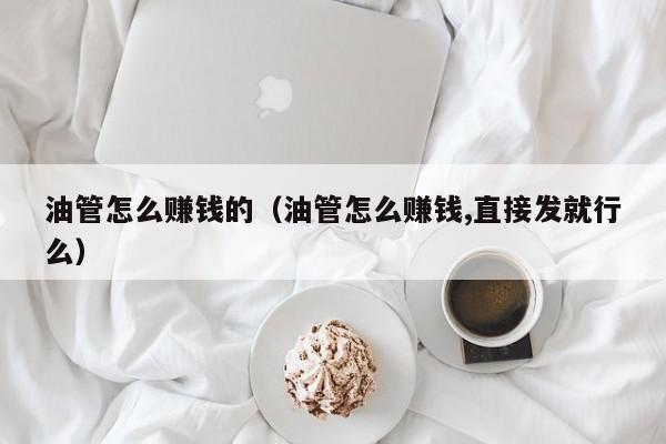 油管怎么赚钱的（油管怎么赚钱,直接发就行么） 第1张