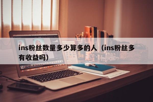 ins粉丝数量多少算多的人（ins粉丝多有收益吗） 第1张