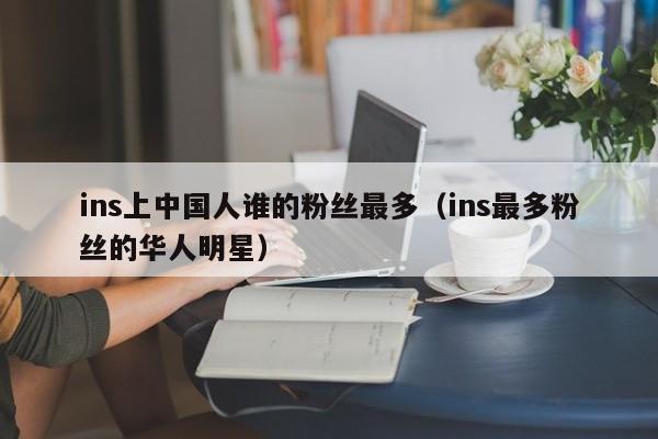 ins上中国人谁的粉丝最多（ins最多粉丝的华人明星） 第1张