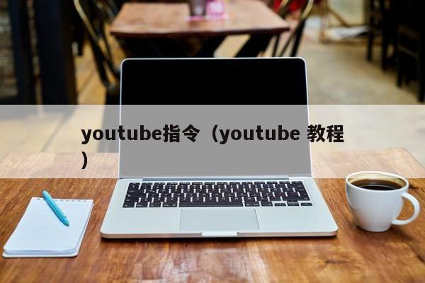 youtube指令（youtube 教程） 第1张