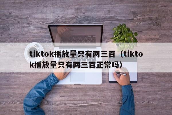 tiktok播放量只有两三百（tiktok播放量只有两三百正常吗） 第1张