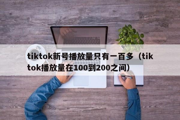 tiktok新号播放量只有一百多（tiktok播放量在100到200之间） 第1张