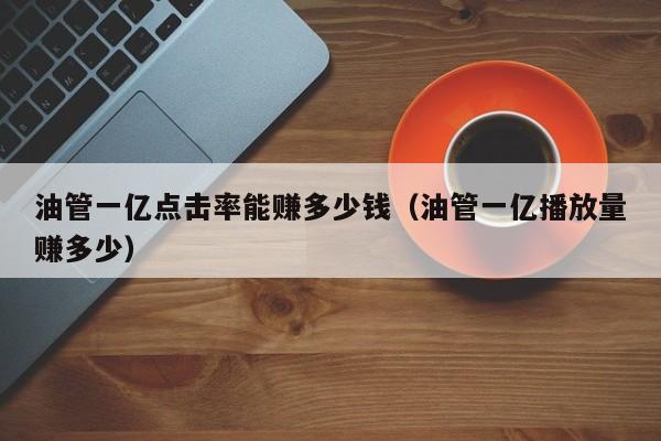 油管一亿点击率能赚多少钱（油管一亿播放量赚多少） 第1张