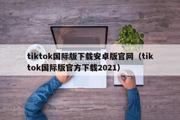 tiktok国际版下载安卓版官网（tiktok国际版官方下载2021） 第1张