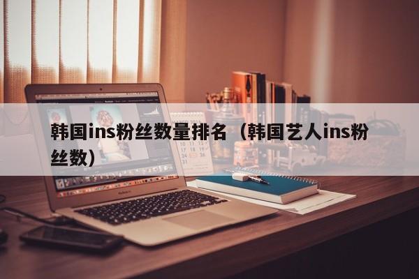 韩国ins粉丝数量排名（韩国艺人ins粉丝数） 第1张