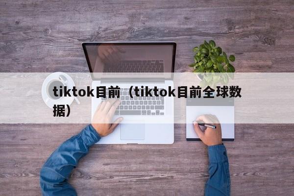 tiktok目前（tiktok目前全球数据） 第1张