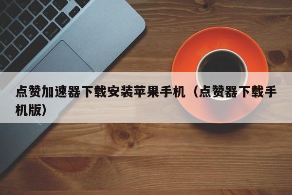 点赞加速器下载安装苹果手机（点赞器下载手机版） 第1张