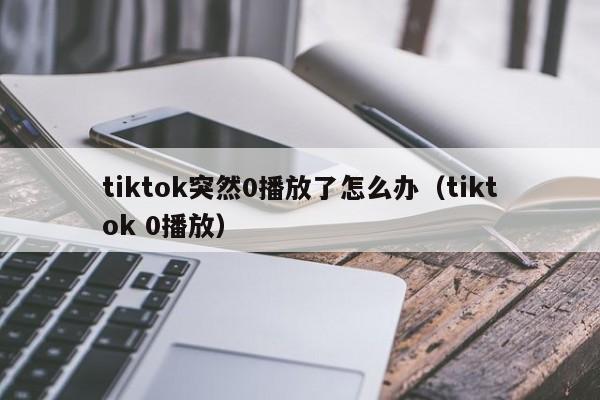 tiktok突然0播放了怎么办（tiktok 0播放） 第1张