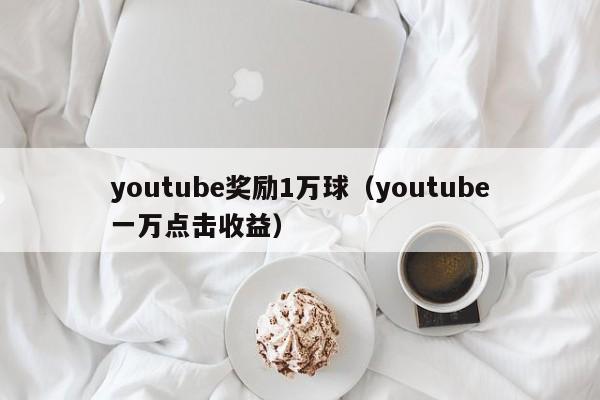 youtube奖励1万球（youtube一万点击收益） 第1张
