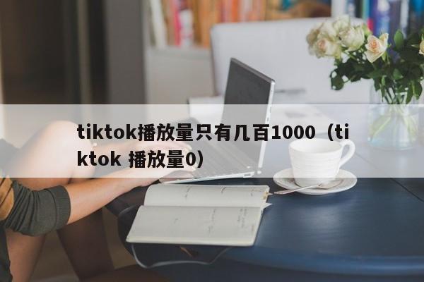 tiktok播放量只有几百1000（tiktok 播放量0） 第1张