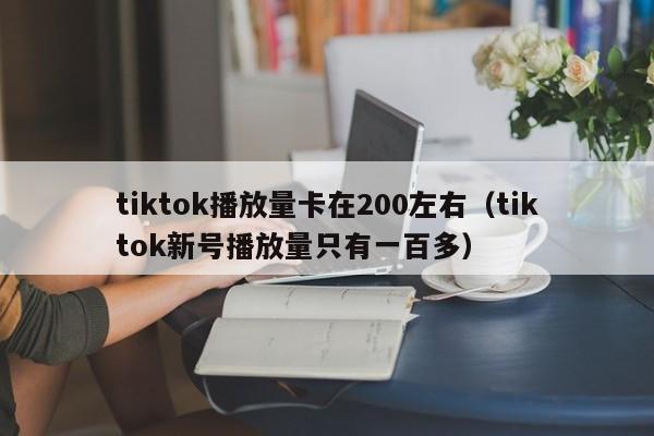 tiktok播放量卡在200左右（tiktok新号播放量只有一百多） 第1张