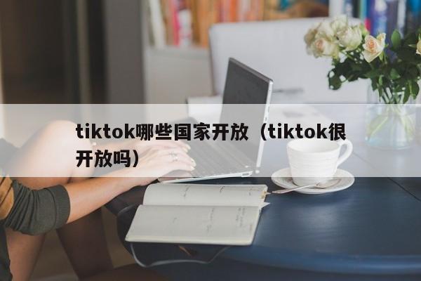 tiktok哪些国家开放（tiktok很开放吗） 第1张