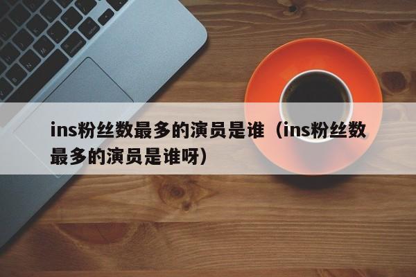 ins粉丝数最多的演员是谁（ins粉丝数最多的演员是谁呀） 第1张