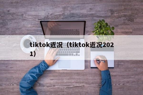 tiktok近况（tiktok近况2021） 第1张