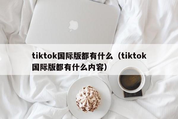 tiktok国际版都有什么（tiktok国际版都有什么内容） 第1张