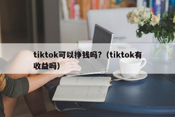 tiktok可以挣钱吗?（tiktok有收益吗） 第1张
