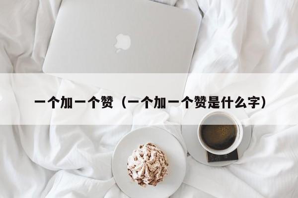一个加一个赞（一个加一个赞是什么字） 第1张