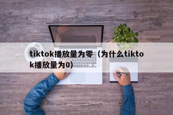 tiktok播放量为零（为什么tiktok播放量为0） 第1张