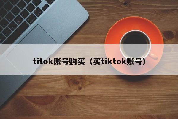 titok账号购买（买tiktok账号） 第1张