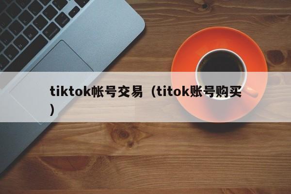 tiktok帐号交易（titok账号购买） 第1张
