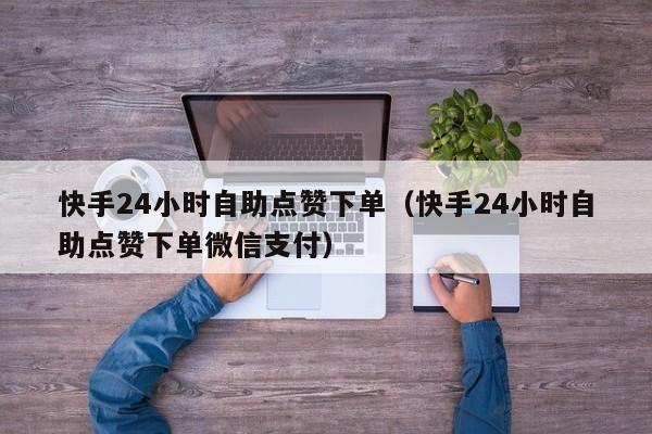 快手24小时自助点赞下单（快手24小时自助点赞下单微信支付） 第1张