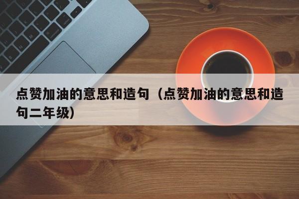 点赞加油的意思和造句（点赞加油的意思和造句二年级） 第1张