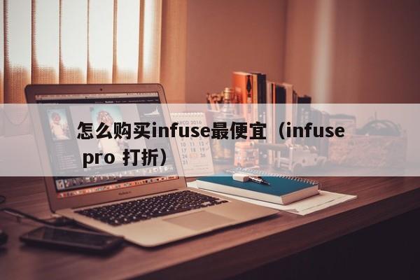 怎么购买infuse最便宜（infuse pro 打折） 第1张