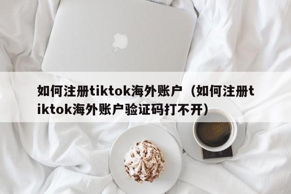 如何注册tiktok海外账户(如何注册tiktok海外账户验证码打不开) 第1张 如何注册tiktok海外账户(如何注册tiktok海外账户验证码打不开) 第1张