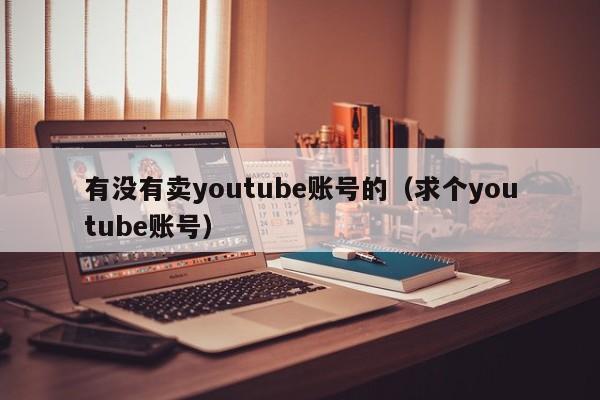 有没有卖youtube账号的（求个youtube账号） 第1张