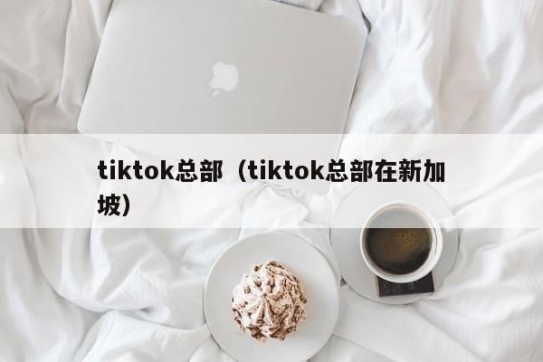 tiktok总部（tiktok总部在新加坡） 第1张