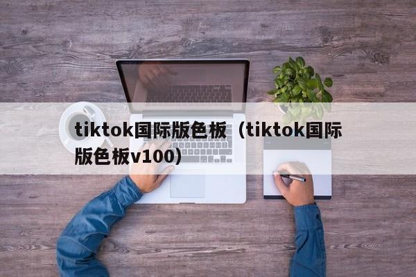 tiktok国际版色板（tiktok国际版色板v100） 第1张