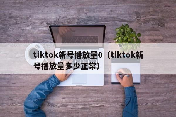 tiktok新号播放量0（tiktok新号播放量多少正常） 第1张
