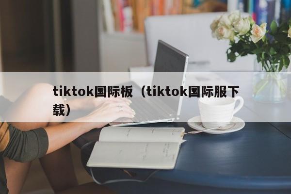 tiktok国际板（tiktok国际服下载） 第1张